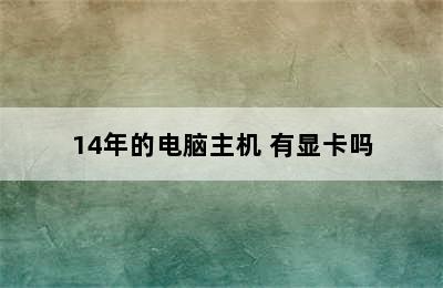 14年的电脑主机 有显卡吗